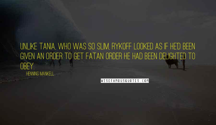 Henning Mankell Quotes: Unlike Tania, who was so slim, Rykoff looked as if he'd been given an order to get fatan order he had been delighted to obey.