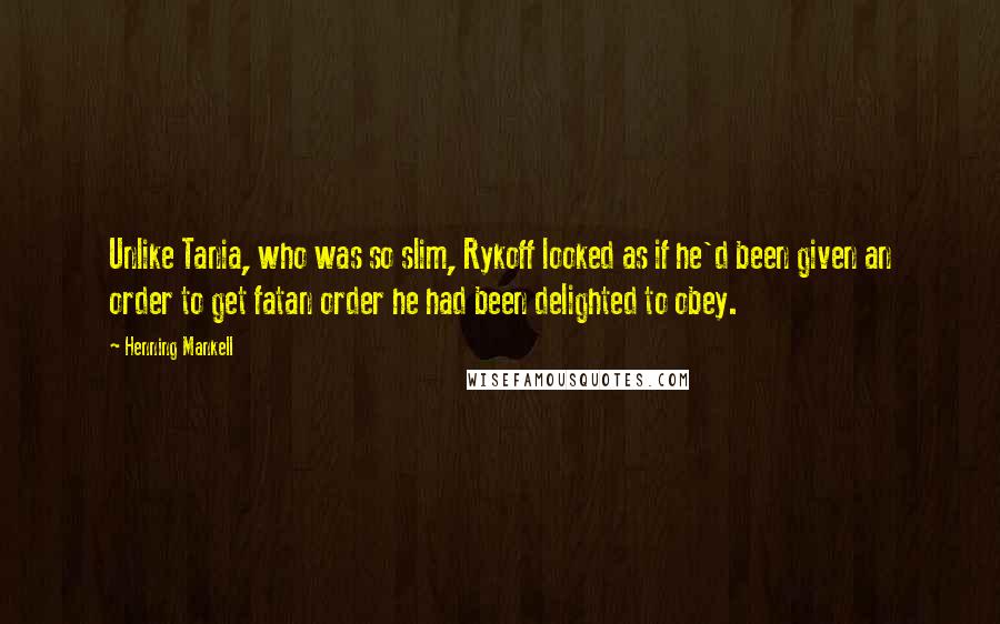 Henning Mankell Quotes: Unlike Tania, who was so slim, Rykoff looked as if he'd been given an order to get fatan order he had been delighted to obey.