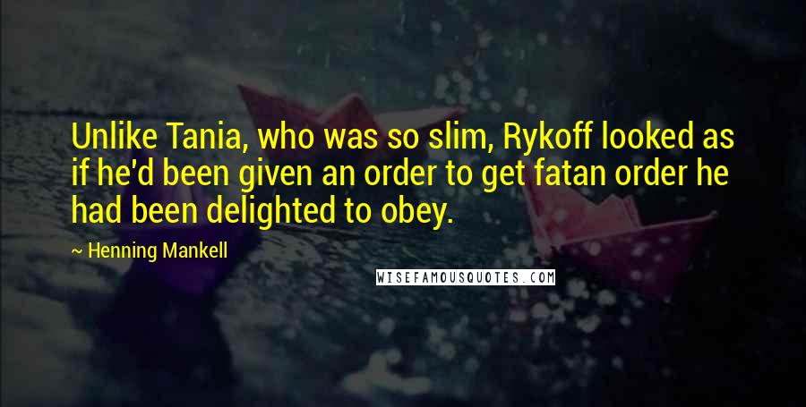Henning Mankell Quotes: Unlike Tania, who was so slim, Rykoff looked as if he'd been given an order to get fatan order he had been delighted to obey.