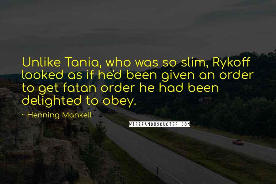 Henning Mankell Quotes: Unlike Tania, who was so slim, Rykoff looked as if he'd been given an order to get fatan order he had been delighted to obey.