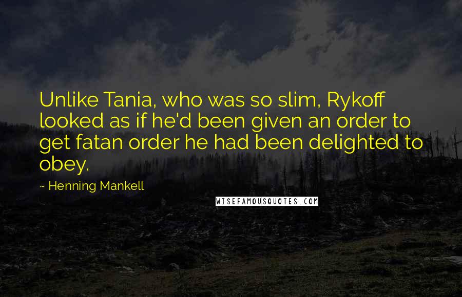 Henning Mankell Quotes: Unlike Tania, who was so slim, Rykoff looked as if he'd been given an order to get fatan order he had been delighted to obey.