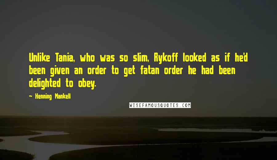 Henning Mankell Quotes: Unlike Tania, who was so slim, Rykoff looked as if he'd been given an order to get fatan order he had been delighted to obey.