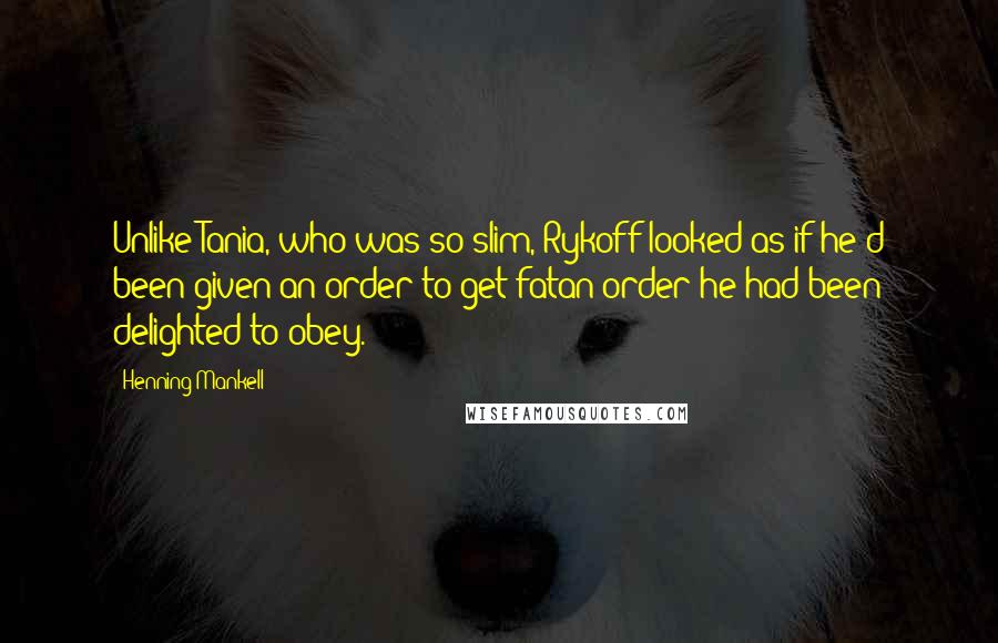 Henning Mankell Quotes: Unlike Tania, who was so slim, Rykoff looked as if he'd been given an order to get fatan order he had been delighted to obey.