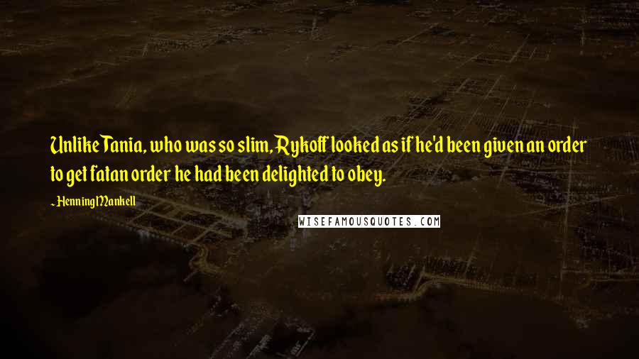 Henning Mankell Quotes: Unlike Tania, who was so slim, Rykoff looked as if he'd been given an order to get fatan order he had been delighted to obey.