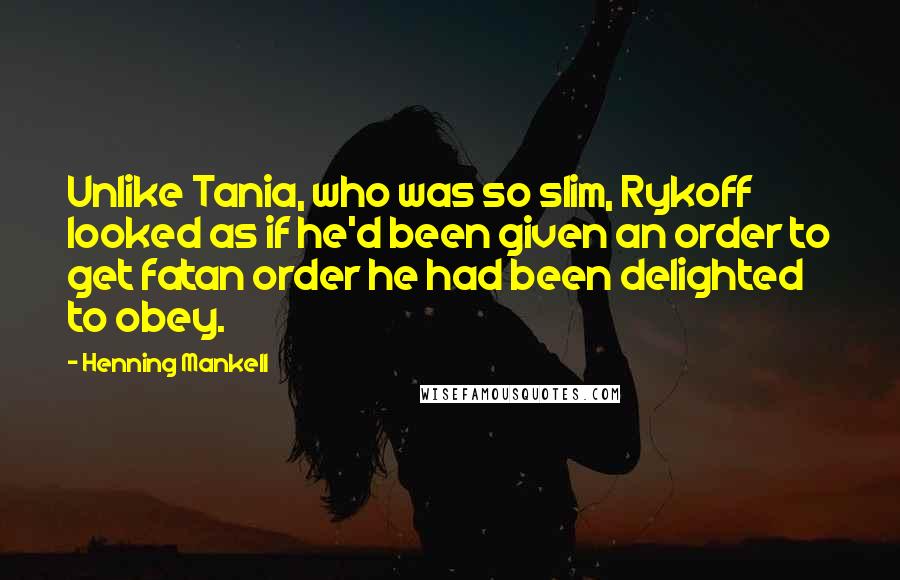 Henning Mankell Quotes: Unlike Tania, who was so slim, Rykoff looked as if he'd been given an order to get fatan order he had been delighted to obey.