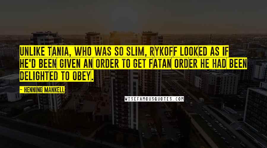 Henning Mankell Quotes: Unlike Tania, who was so slim, Rykoff looked as if he'd been given an order to get fatan order he had been delighted to obey.