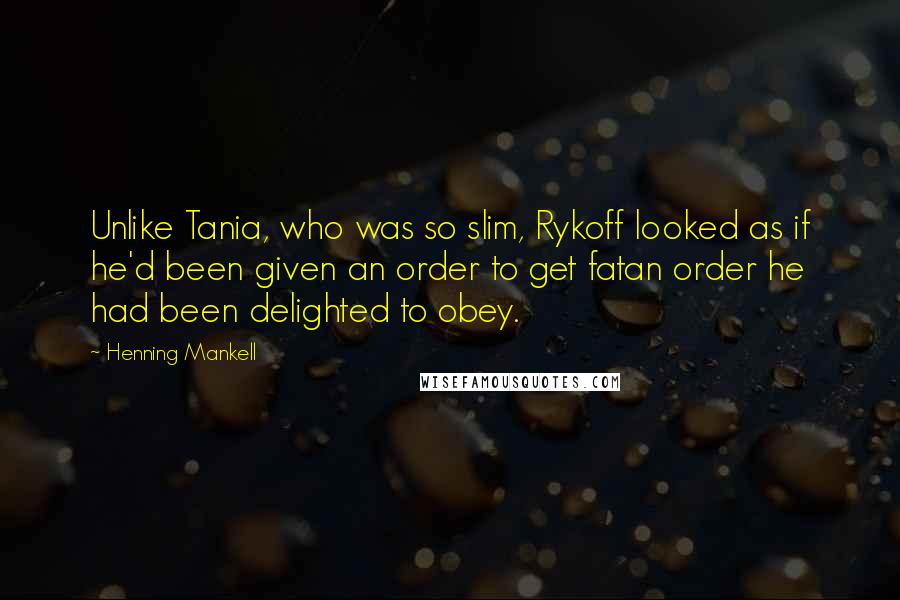 Henning Mankell Quotes: Unlike Tania, who was so slim, Rykoff looked as if he'd been given an order to get fatan order he had been delighted to obey.