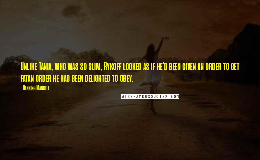 Henning Mankell Quotes: Unlike Tania, who was so slim, Rykoff looked as if he'd been given an order to get fatan order he had been delighted to obey.