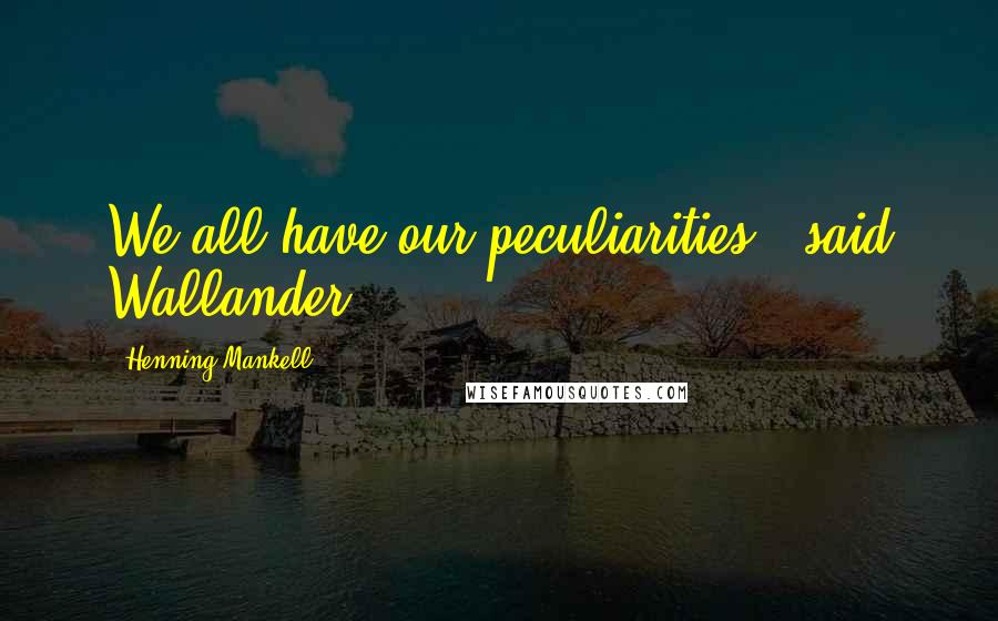 Henning Mankell Quotes: We all have our peculiarities," said Wallander.