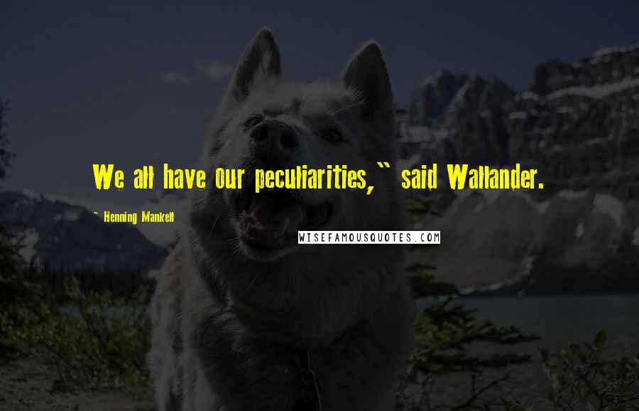 Henning Mankell Quotes: We all have our peculiarities," said Wallander.