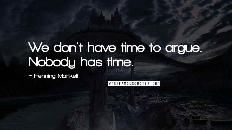 Henning Mankell Quotes: We don't have time to argue. Nobody has time.