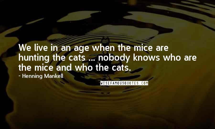 Henning Mankell Quotes: We live in an age when the mice are hunting the cats ... nobody knows who are the mice and who the cats.