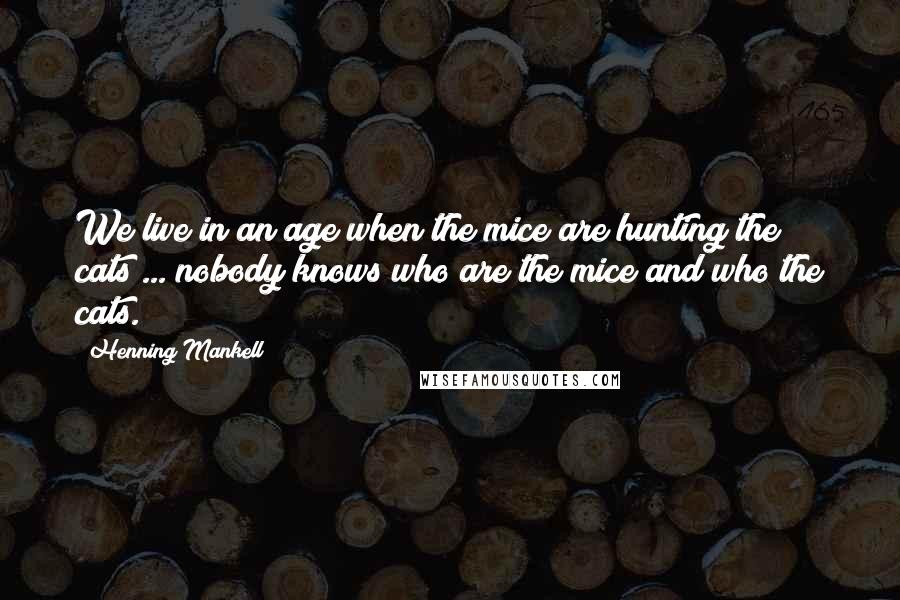 Henning Mankell Quotes: We live in an age when the mice are hunting the cats ... nobody knows who are the mice and who the cats.