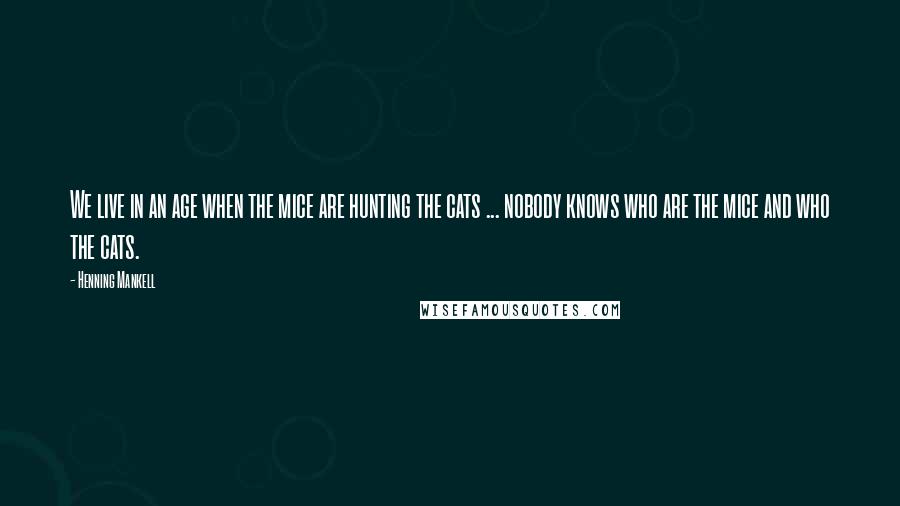 Henning Mankell Quotes: We live in an age when the mice are hunting the cats ... nobody knows who are the mice and who the cats.