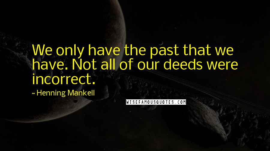 Henning Mankell Quotes: We only have the past that we have. Not all of our deeds were incorrect.