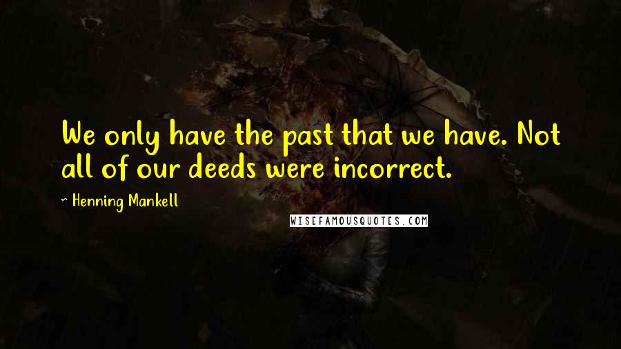Henning Mankell Quotes: We only have the past that we have. Not all of our deeds were incorrect.