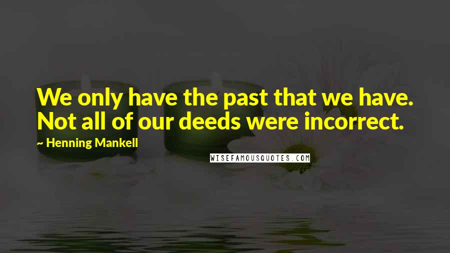 Henning Mankell Quotes: We only have the past that we have. Not all of our deeds were incorrect.