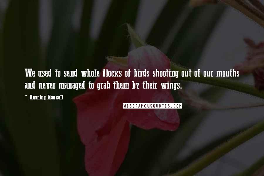 Henning Mankell Quotes: We used to send whole flocks of birds shooting out of our mouths and never managed to grab them by their wings.