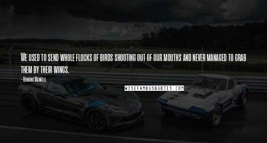 Henning Mankell Quotes: We used to send whole flocks of birds shooting out of our mouths and never managed to grab them by their wings.