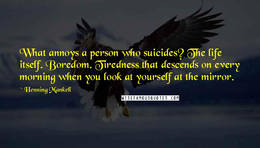 Henning Mankell Quotes: What annoys a person who suicides? The life itself. Boredom. Tiredness that descends on every morning when you look at yourself at the mirror.