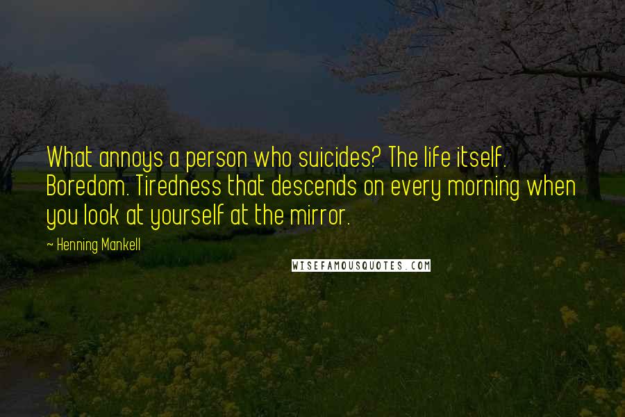 Henning Mankell Quotes: What annoys a person who suicides? The life itself. Boredom. Tiredness that descends on every morning when you look at yourself at the mirror.