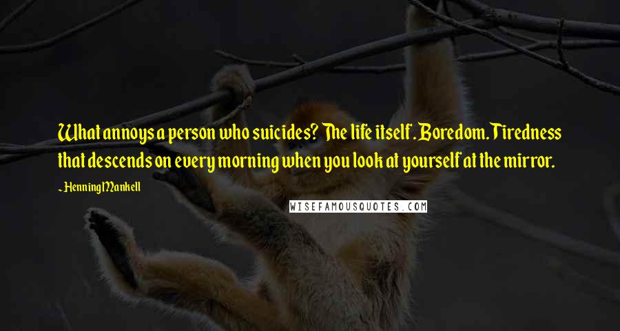 Henning Mankell Quotes: What annoys a person who suicides? The life itself. Boredom. Tiredness that descends on every morning when you look at yourself at the mirror.