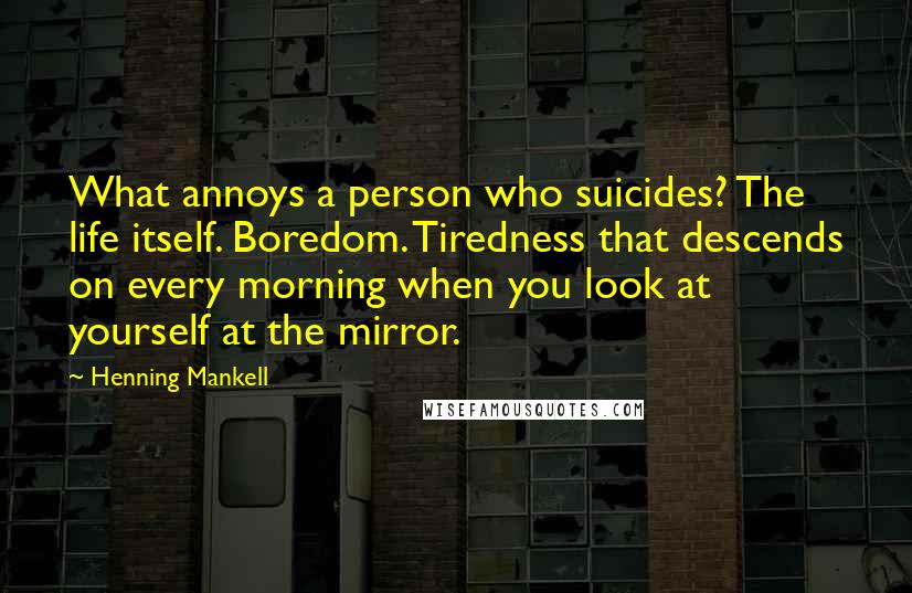 Henning Mankell Quotes: What annoys a person who suicides? The life itself. Boredom. Tiredness that descends on every morning when you look at yourself at the mirror.