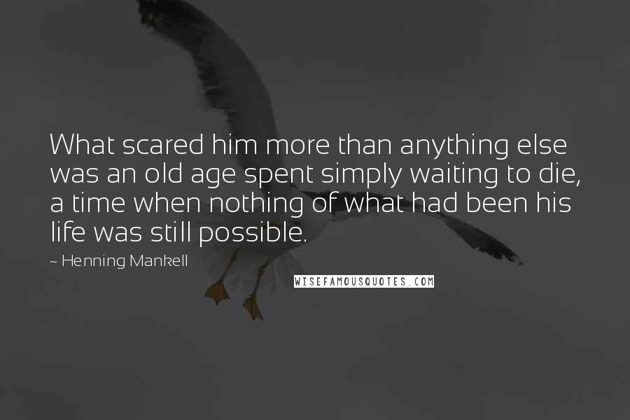 Henning Mankell Quotes: What scared him more than anything else was an old age spent simply waiting to die, a time when nothing of what had been his life was still possible.