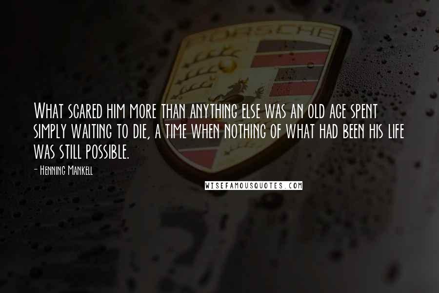 Henning Mankell Quotes: What scared him more than anything else was an old age spent simply waiting to die, a time when nothing of what had been his life was still possible.