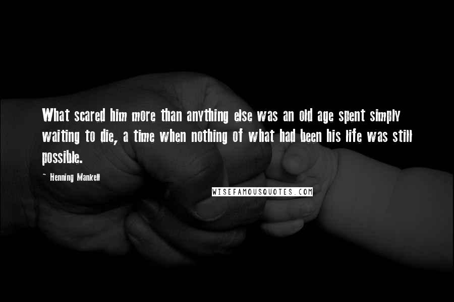 Henning Mankell Quotes: What scared him more than anything else was an old age spent simply waiting to die, a time when nothing of what had been his life was still possible.