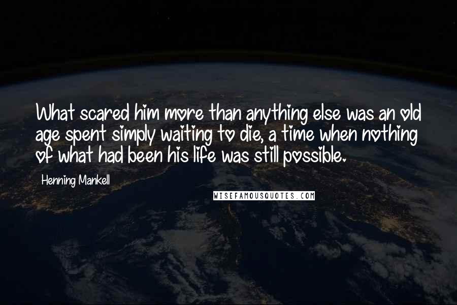 Henning Mankell Quotes: What scared him more than anything else was an old age spent simply waiting to die, a time when nothing of what had been his life was still possible.