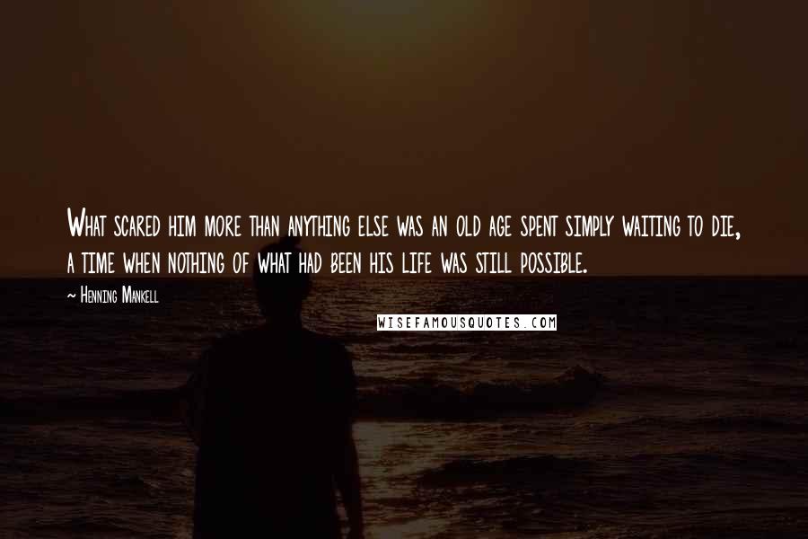 Henning Mankell Quotes: What scared him more than anything else was an old age spent simply waiting to die, a time when nothing of what had been his life was still possible.