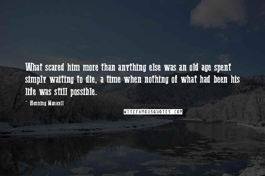 Henning Mankell Quotes: What scared him more than anything else was an old age spent simply waiting to die, a time when nothing of what had been his life was still possible.