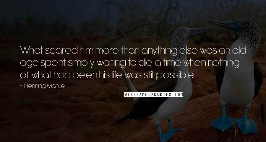 Henning Mankell Quotes: What scared him more than anything else was an old age spent simply waiting to die, a time when nothing of what had been his life was still possible.