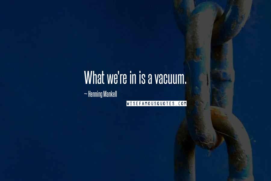 Henning Mankell Quotes: What we're in is a vacuum.
