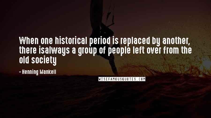 Henning Mankell Quotes: When one historical period is replaced by another, there isalways a group of people left over from the old society