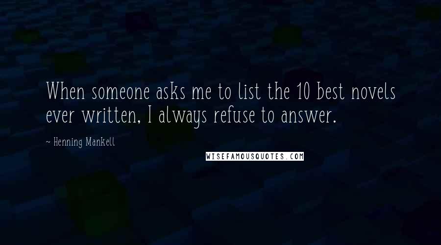 Henning Mankell Quotes: When someone asks me to list the 10 best novels ever written, I always refuse to answer.
