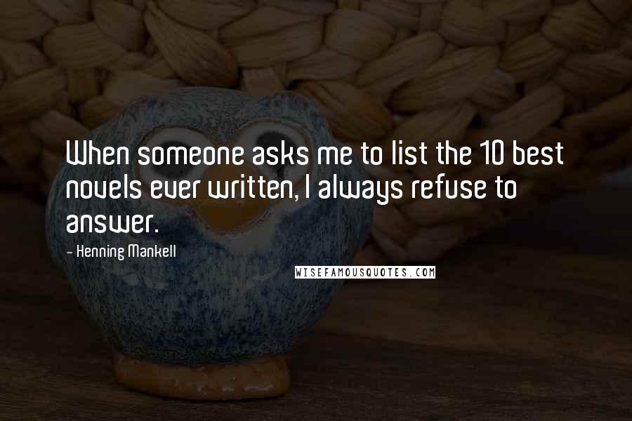 Henning Mankell Quotes: When someone asks me to list the 10 best novels ever written, I always refuse to answer.