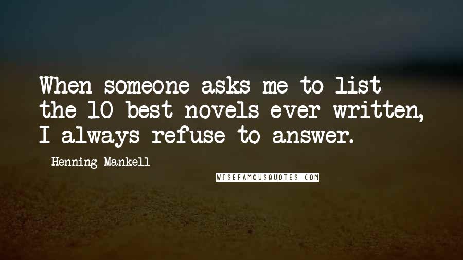 Henning Mankell Quotes: When someone asks me to list the 10 best novels ever written, I always refuse to answer.