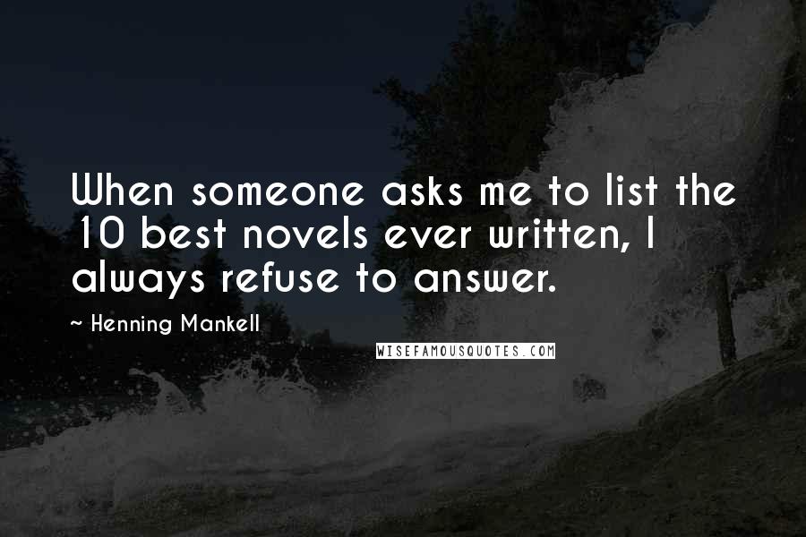 Henning Mankell Quotes: When someone asks me to list the 10 best novels ever written, I always refuse to answer.