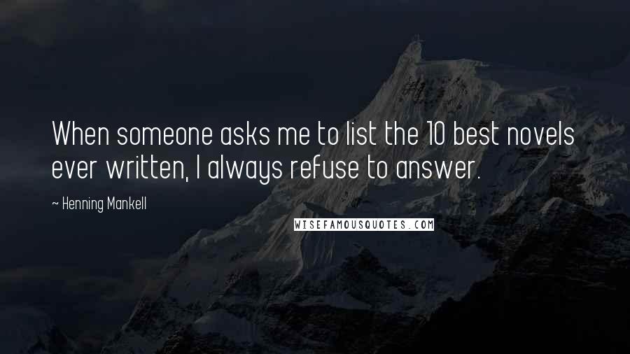 Henning Mankell Quotes: When someone asks me to list the 10 best novels ever written, I always refuse to answer.