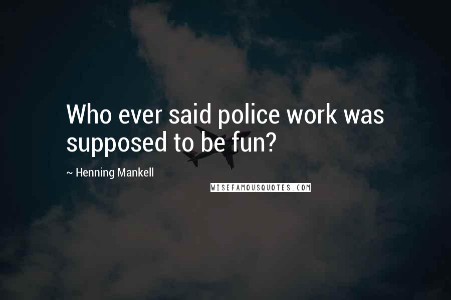 Henning Mankell Quotes: Who ever said police work was supposed to be fun?