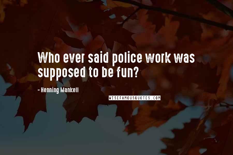 Henning Mankell Quotes: Who ever said police work was supposed to be fun?