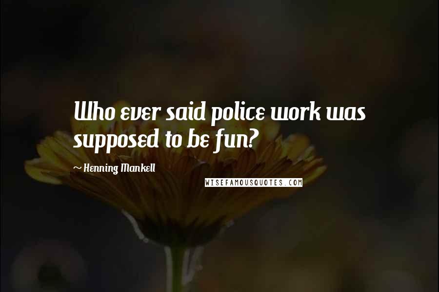 Henning Mankell Quotes: Who ever said police work was supposed to be fun?