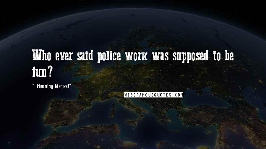 Henning Mankell Quotes: Who ever said police work was supposed to be fun?