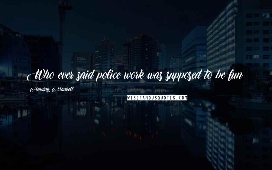 Henning Mankell Quotes: Who ever said police work was supposed to be fun?