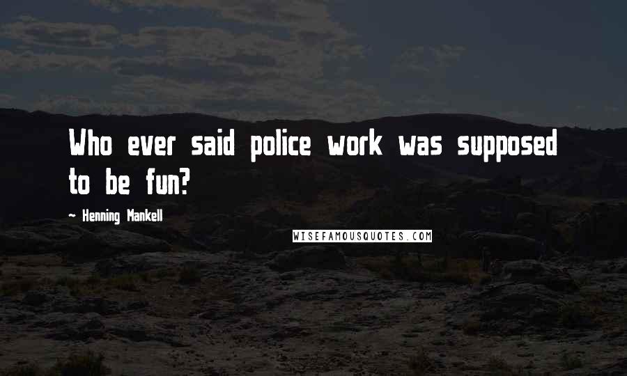 Henning Mankell Quotes: Who ever said police work was supposed to be fun?