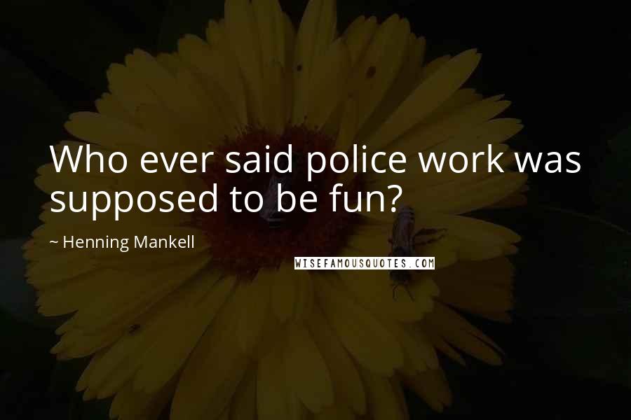 Henning Mankell Quotes: Who ever said police work was supposed to be fun?