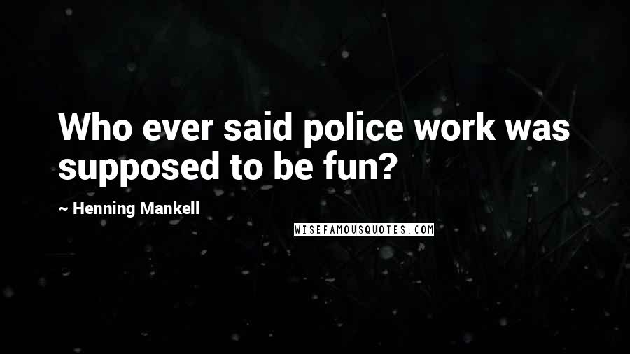 Henning Mankell Quotes: Who ever said police work was supposed to be fun?