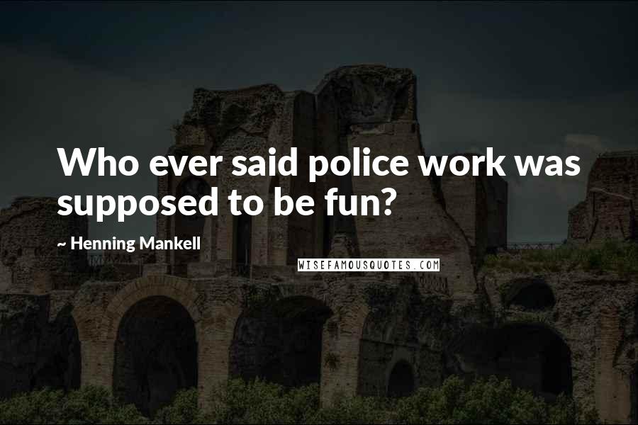 Henning Mankell Quotes: Who ever said police work was supposed to be fun?